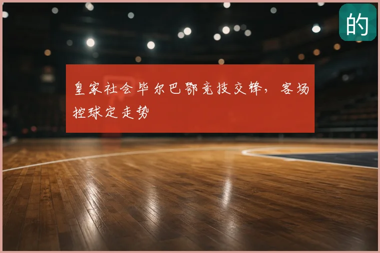 皇家社会毕尔巴鄂竞技交锋，客场控球定走势