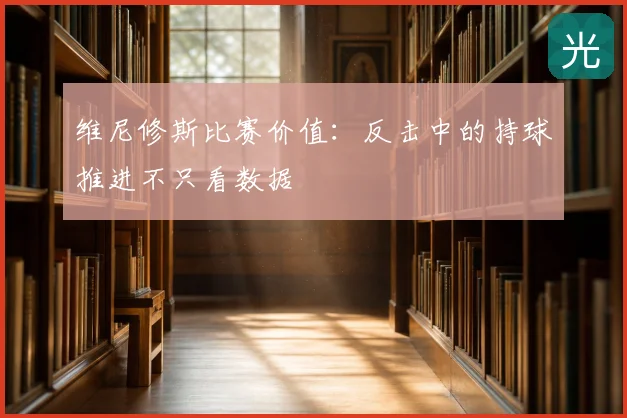 维尼修斯比赛价值：反击中的持球推进不只看数据